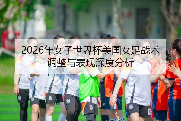 2026年女子世界杯美国女足战术调整与表现深度分析