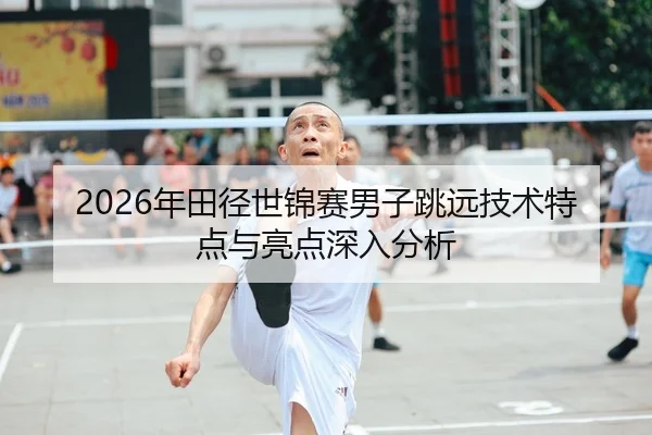 2026年田径世锦赛男子跳远技术特点与亮点深入分析
