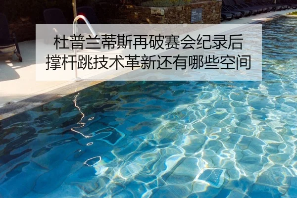 杜普兰蒂斯再破赛会纪录后 撑杆跳技术革新还有哪些空间