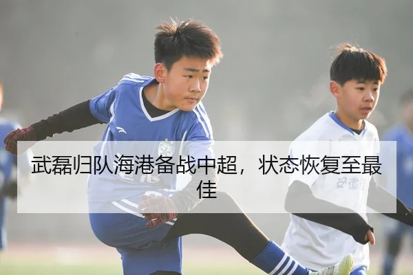 武磊归队海港备战中超，状态恢复至最佳