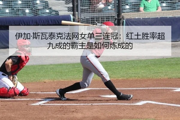 伊加·斯瓦泰克法网女单三连冠：红土胜率超九成的霸主是如何炼成的