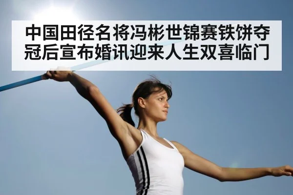 中国田径名将冯彬世锦赛铁饼夺冠后宣布婚讯迎来人生双喜临门