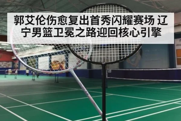 郭艾伦伤愈复出首秀闪耀赛场 辽宁男篮卫冕之路迎回核心引擎